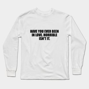 Have you ever been in love. Horrible isn't it Long Sleeve T-Shirt